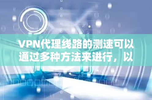 VPN代理线路的测速可以通过多种方法来进行,以下是一些常用的测速方法和工具 VPN代理线路的测速可以通过多种方法来进行,以下是一些常用的测速方法和工具