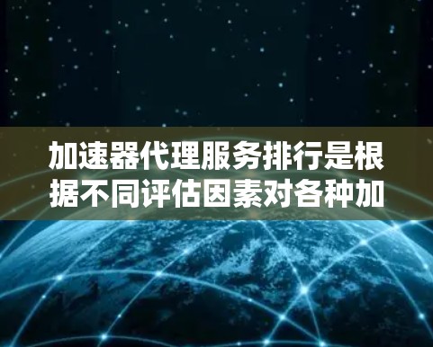 加速器代理服务排行是根据不同评估因素对各种加速器代理服务进行排名的过程，以帮助用户选择最适合自己需求的服务。以下是对加速器代理服务排行的详细分析