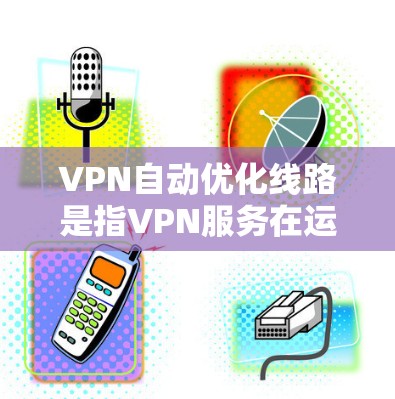 VPN自动优化线路是指VPN服务在运行过程中实时调整网络连接参数，以最大化性能、安全性和用户体验的技术。以下是对该技术的详细分析