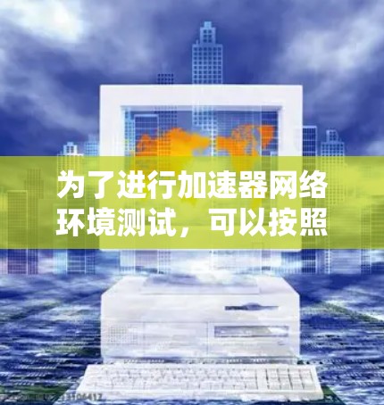 为了进行加速器网络环境测试，可以按照以下分步骤指南进行