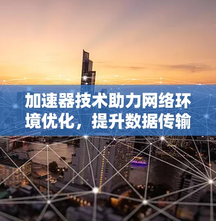 加速器技术助力网络环境优化,提升数据传输效率与用户体验 加速器技术助力网络环境优化,提升数据传输效率与用户体验
