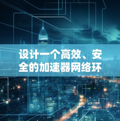 设计一个高效、安全的加速器网络环境方案需要从规划到维护的全生命周期考虑。以下是一个详细的步骤指南 设计一个高效、安全的加速器网络环境方案需要从规划到维护的全生命周期考虑。以下是一个详细的步骤指南