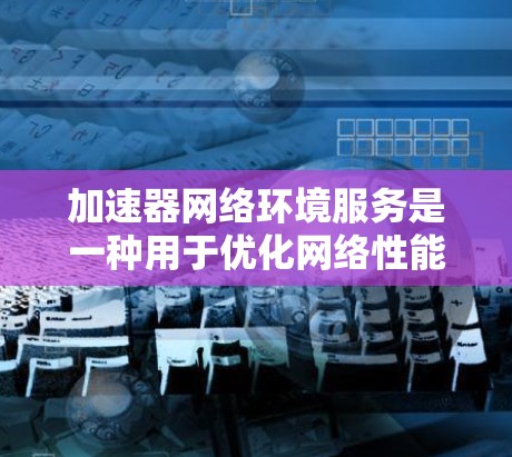 加速器网络环境服务是一种用于优化网络性能的综合性的服务,通过提高数据传输效率和减少延迟,提升网络整体性能。以下是对加速器网络环境服务的详细分析和总结 加速器网络环境服务是一种用于优化网络性能的综合性的服务,通过提高数据传输效率和减少延迟,提升网络整体性能。以下是对加速器网络环境服务的详细分析和总结
