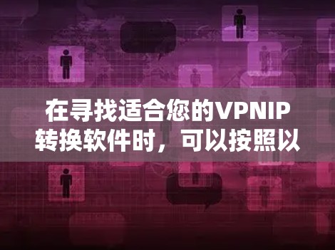 在寻找适合您的VPNIP转换软件时,可以按照以下步骤进行 在寻找适合您的VPNIP转换软件时,可以按照以下步骤进行
