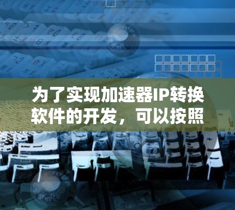 为了实现加速器IP转换软件的开发,可以按照以下步骤进行 为了实现加速器IP转换软件的开发,可以按照以下步骤进行