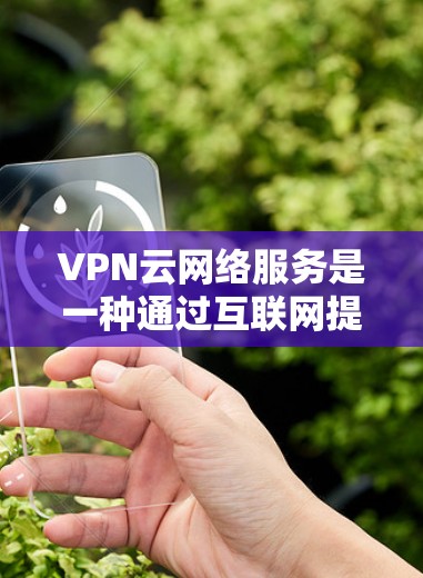 VPN云网络服务是一种通过互联网提供的安全连接方式，允许用户在公共网络上建立安全的通道，保护数据和资源。以下是对VPN云网络服务的详细分析
