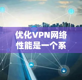 优化VPN网络性能是一个系统性工程,涉及多个方面。以下是逐步的优化步骤和建议 优化VPN网络性能是一个系统性工程,涉及多个方面。以下是逐步的优化步骤和建议
