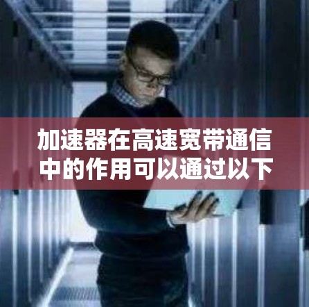 加速器在高速宽带通信中的作用可以通过以下几点详细阐述 加速器在高速宽带通信中的作用可以通过以下几点详细阐述