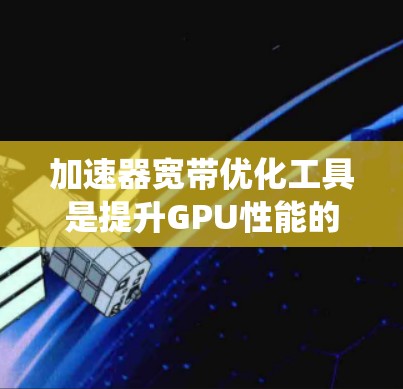 加速器宽带优化工具是提升GPU性能的关键环节，涵盖内存、网络、协议、软件和硬件多个层面。以下是对加速器宽带优化工具的系统总结