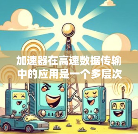 加速器在高速数据传输中的应用是一个多层次的主题,涉及技术原理、应用场景、挑战以及未来趋势。以下是对该主题的系统化总结 加速器在高速数据传输中的应用是一个多层次的主题,涉及技术原理、应用场景、挑战以及未来趋势。以下是对该主题的系统化总结