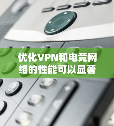 优化VPN和电竞网络的性能可以显著提升游戏体验和网络连接的稳定性。以下是一些关键的优化方法和建议