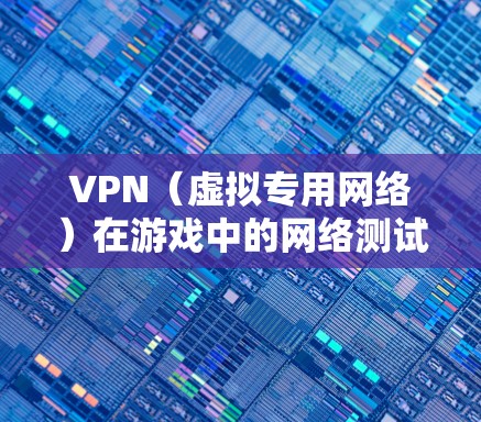 VPN（虚拟专用网络）在游戏中的网络测试可以用于多种目的，主要是为了确保游戏能够正常通过VPN连接到服务器，或者测试VPN对游戏性能的影响。以下是一些常见的VPN游戏网络测试方面的内容