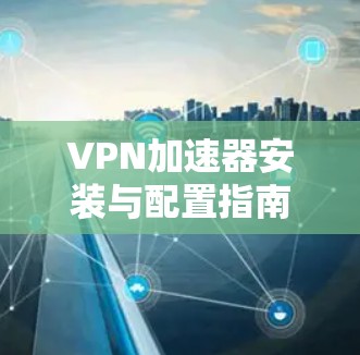 VPN加速器安装与配置指南 VPN加速器安装与配置指南