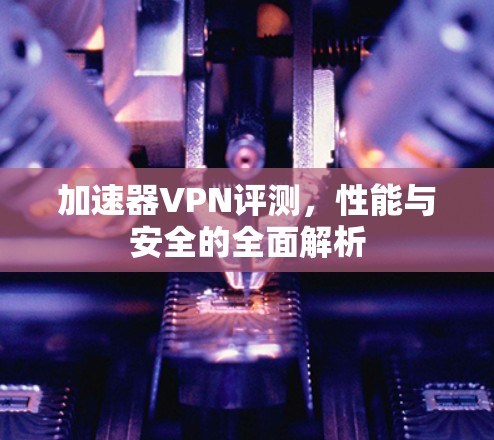 加速器VPN评测,性能与安全的全面解析 加速器VPN评测,性能与安全的全面解析