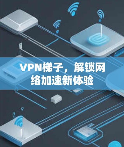 VPN梯子,解锁网络加速新体验 VPN梯子,解锁网络加速新体验