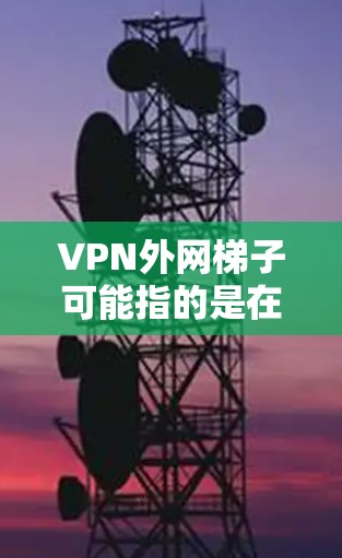 VPN外网梯子可能指的是在外网环境下使用VPN技术来连接内部网络或解决访问外网的某些问题。以下是一些可能的解释和相关信息 VPN外网梯子可能指的是在外网环境下使用VPN技术来连接内部网络或解决访问外网的某些问题。以下是一些可能的解释和相关信息