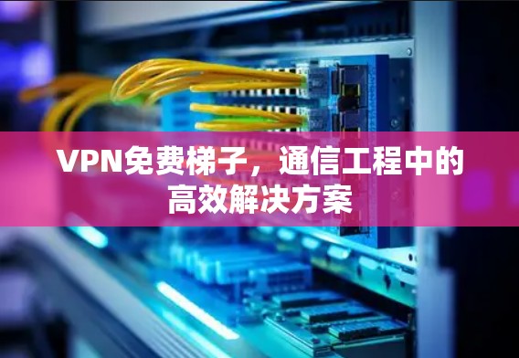 VPN免费梯子，通信工程中的高效解决方案