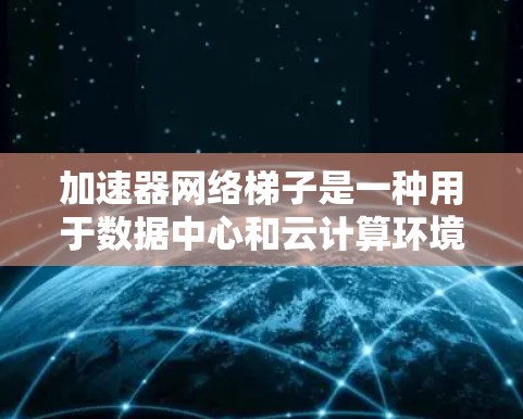 加速器网络梯子是一种用于数据中心和云计算环境中高效网络数据传输的技术,通过智能分发和负载均衡,将数据直接发送到多个加速器,从而提升传输性能。以下是对加速器网络梯子的详细分析 加速器网络梯子是一种用于数据中心和云计算环境中高效网络数据传输的技术,通过智能分发和负载均衡,将数据直接发送到多个加速器,从而提升传输性能。以下是对加速器网络梯子的详细分析