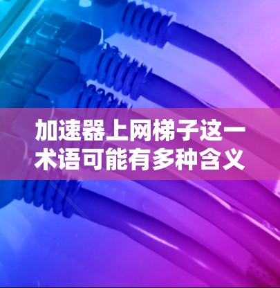 加速器上网梯子这一术语可能有多种含义,具体取决于上下文。以下是一些可能的解释和应用场景 加速器上网梯子这一术语可能有多种含义,具体取决于上下文。以下是一些可能的解释和应用场景
