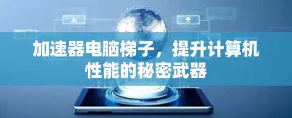 加速器电脑梯子,提升计算机性能的秘密武器 加速器电脑梯子,提升计算机性能的秘密武器