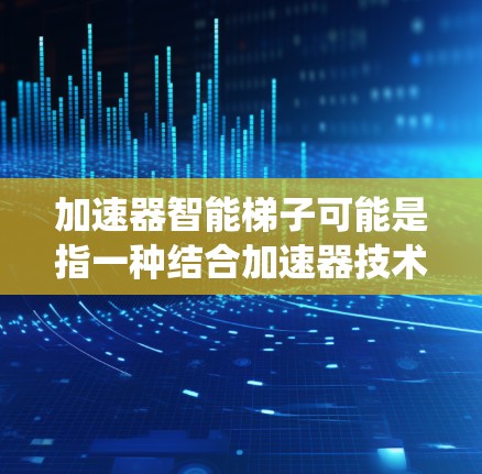 加速器智能梯子可能是指一种结合加速器技术和智能算法的自动化梯子系统。这种系统可能用于自动化测试、制造或其他需要高效处理的场景。以下是一些可能的解释和应用场景