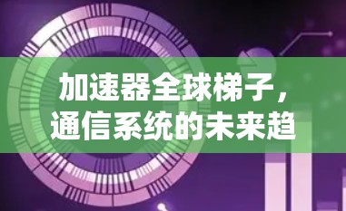加速器全球梯子,通信系统的未来趋势 加速器全球梯子,通信系统的未来趋势