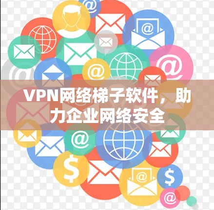 VPN网络梯子软件,助力企业网络安全 VPN网络梯子软件,助力企业网络安全