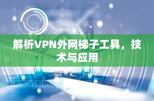 解析VPN外网梯子工具,技术与应用 解析VPN外网梯子工具,技术与应用