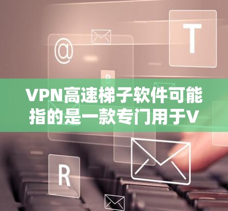 VPN高速梯子软件可能指的是一款专门用于VPN加速或优化的软件。然而，具体的梯子软件可能指的是某种特定的工具或软件，可能与VPN功能相关，但并不明确。以下是一些可能相关的信息和建议