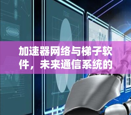 加速器网络与梯子软件,未来通信系统的双重驱动力 加速器网络与梯子软件,未来通信系统的双重驱动力