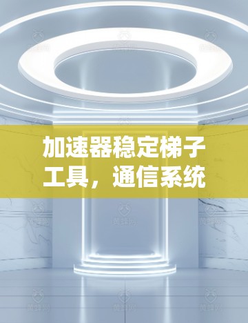 加速器稳定梯子工具,通信系统的关键助力 加速器稳定梯子工具,通信系统的关键助力