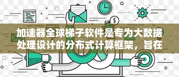 加速器全球梯子软件是专为大数据处理设计的分布式计算框架,旨在通过并行化和资源优化来加速数据处理任务。以下是对其的详细分析 加速器全球梯子软件是专为大数据处理设计的分布式计算框架,旨在通过并行化和资源优化来加速数据处理任务。以下是对其的详细分析