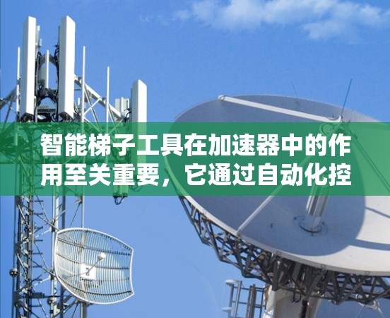 智能梯子工具在加速器中的作用至关重要，它通过自动化控制提升了加速器的性能和效率。以下是对智能梯子工具的详细分析