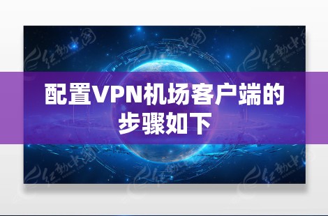 配置VPN机场客户端的步骤如下 配置VPN机场客户端的步骤如下
