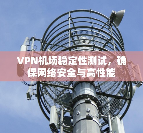 VPN机场稳定性测试,确保网络安全与高性能 VPN机场稳定性测试,确保网络安全与高性能