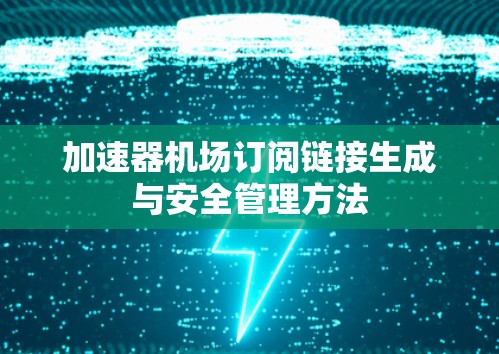 加速器机场订阅链接生成与安全管理方法 加速器机场订阅链接生成与安全管理方法
