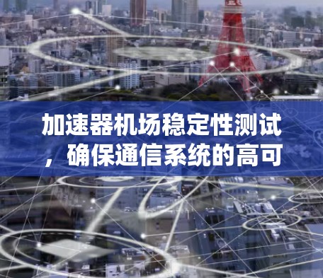 加速器机场稳定性测试,确保通信系统的高可用性 加速器机场稳定性测试,确保通信系统的高可用性