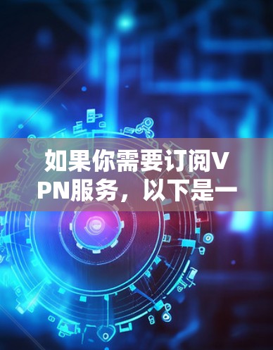 如果你需要订阅VPN服务,以下是一些建议和步骤,帮助你顺利完成订阅过程 如果你需要订阅VPN服务,以下是一些建议和步骤,帮助你顺利完成订阅过程