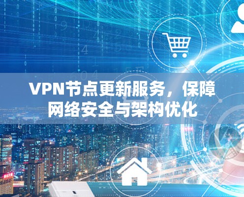 VPN节点更新服务,保障网络安全与架构优化 VPN节点更新服务,保障网络安全与架构优化