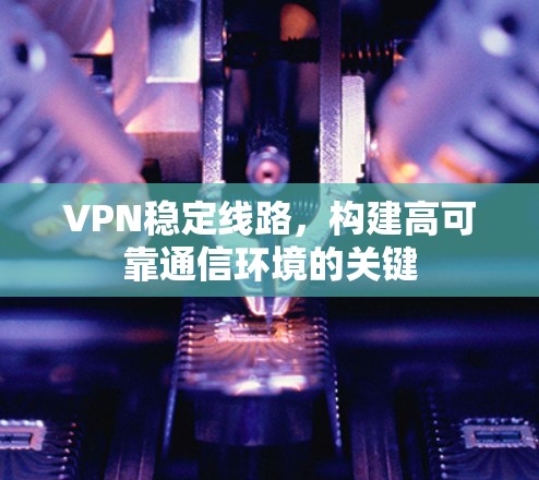 VPN稳定线路，构建高可靠通信环境的关键