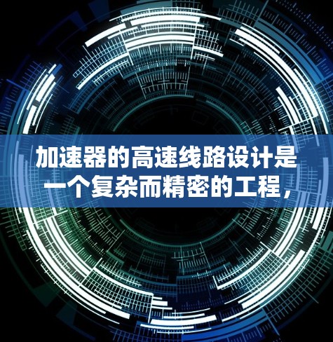 加速器的高速线路设计是一个复杂而精密的工程，涉及多个关键部分的协同工作。以下是对加速器高速线路设计的详细分析