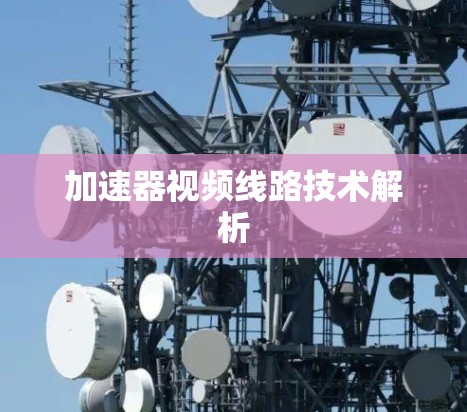 加速器视频线路技术解析 加速器视频线路技术解析