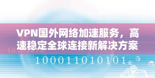 VPN国外网络加速服务，高速稳定全球连接新解决方案