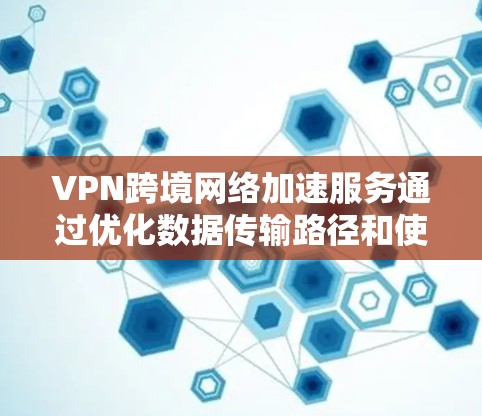 VPN跨境网络加速服务通过优化数据传输路径和使用先进技术，帮助用户在跨国或跨地区之间高效、安全地访问网络，解决延迟和带宽问题。以下是对这一服务的详细分析和总结