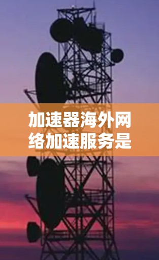 加速器海外网络加速服务是帮助用户在国际互联网连接中提升速度和稳定性的解决方案，适用于需要快速访问国际网站或服务的场景。以下是对加速器海外网络加速服务的详细分析