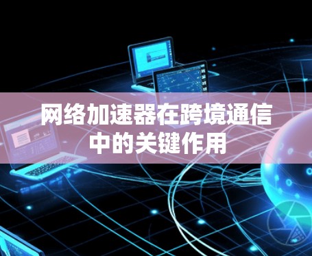 网络加速器在跨境通信中的关键作用 网络加速器在跨境通信中的关键作用