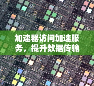 加速器访问加速服务,提升数据传输效率的秘密武器 加速器访问加速服务,提升数据传输效率的秘密武器