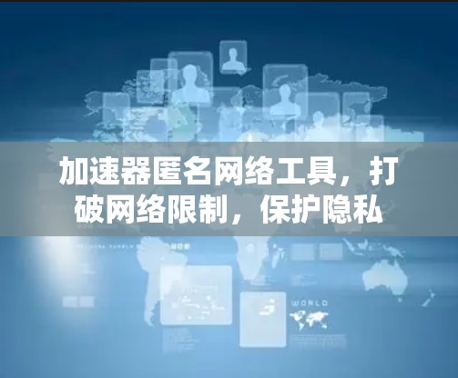加速器匿名网络工具，打破网络限制，保护隐私