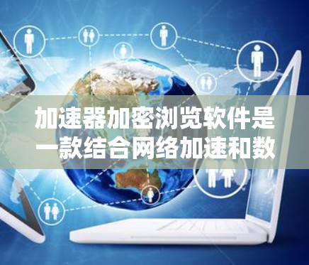 加速器加密浏览软件是一款结合网络加速和数据加密功能的应用，旨在帮助用户在网络安全和速度之间取得平衡。以下是对该软件的详细分析