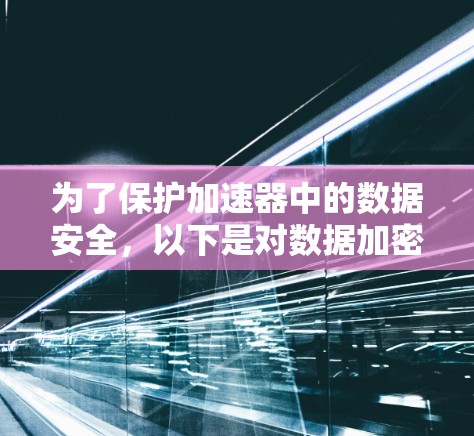 为了保护加速器中的数据安全,以下是对数据加密方法的总结和建议 为了保护加速器中的数据安全,以下是对数据加密方法的总结和建议